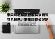 开云体育APP下载-关于泰国羽毛球队轻取马来西亚羽毛球队，斯里坎特关键制胜的信息