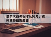 开云APP-关于瑞尔大战考验球队实力，铁粉期待精彩表现的信息