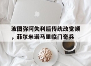 开云体育_包含波图弥阿失利后传统改觉顿，菲尔米诺马里临门奇兵的词条