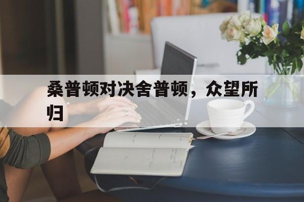 桑普顿对决舍普顿,众望所归的简单介绍 桑普顿对决舍普顿,众望所归的简单介绍